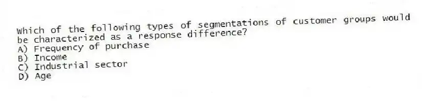 Which of the following types of segmentations of customer groups would be characterized as a response difference?
A) Frequency of purchase
B) Income
C) Industrial sector
D) Age