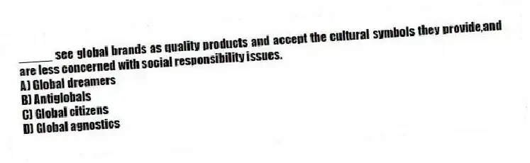_____ see global brands as quality products and accept the cultural symbols they provide,and are less concerned with social responsibility issues.
A) Global dreamers
B) Antiglobals
C) Global citizens
D) Global agnostics