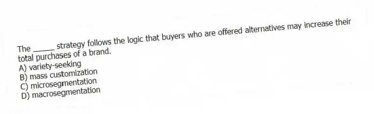 The _____ strategy follows the logic that buyers who are offered alternatives may increase their total purchases of a brand.
A) variety-seeking
B) mass customization
C) microsegmentation
D) macrosegmentation