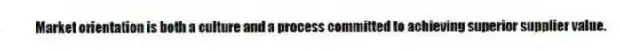 Market orientation is both a culture and a process committed to achieving superior supplier value.