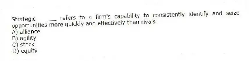 Strategic _____ refers to a firm's capability to consistently identify and seize opportunities more quickly and effectively than rivals.
A) alliance
B) agility
C) stock
D) equity