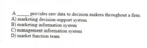 A _____ provides raw data to decision makers throughout a firm.
A) marketing decision-support system
B) marketing information system
C) management information system
D) market function team