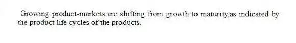 Growing product-markets are shifting from growth to maturity,as indicated by the product life cycles of the products.
