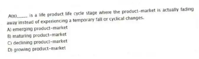 A(n)_____ is a life product life cycle stage where the product-market is actually fading away instead of experiencing a temporary fall or cyclical changes.
A) emerging product-market
B) maturing product-market
C) declining product-market
D) growing product-market