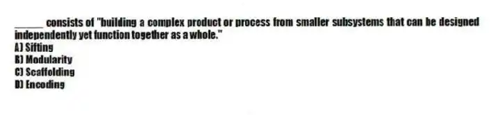 _____ consists of "building a complex product or process from smaller subsystems that can be designed independently yet function together as a whole."
A) Sifting
B) Modularity
C) Scaffolding
D) Encoding