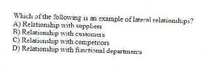 Which of the following is an example of lateral relationships?
A) Relationship with suppliers
B) Relationship with customers
C) Relationship with competitors
D) Relationship with functional departments