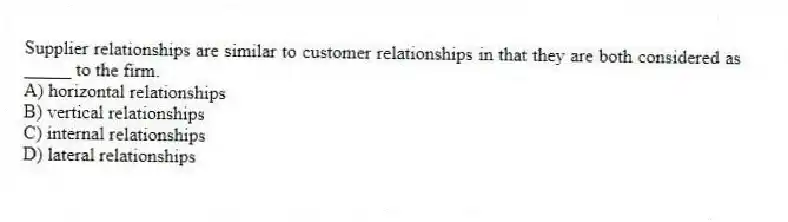 Supplier relationships are similar to customer relationships in that they are both considered as _____ to the firm.
A) horizontal relationships
B) vertical relationships
C) internal relationships
D) lateral relationships
