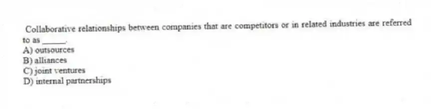 Collaborative relationships between companies that are competitors or in related industries are referred to as _____.
A) outsources
B) alliances
C) joint ventures
D) internal partnerships