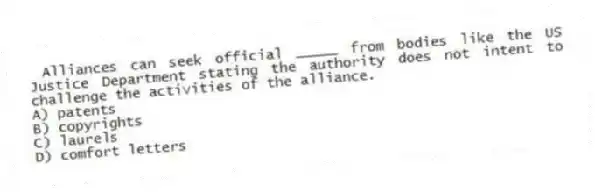 Alliances can seek official _____ from bodies like the US Justice Department stating the authority does not intent to challenge the activities of the alliance.
A) patents
B) copyrights
C) laurels
D) comfort letters