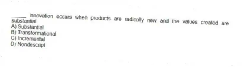 _____ innovation occurs when products are radically new and the values created are substantial.
A) Substantial
B) Transformational
C) Incremental
D) Nondescript