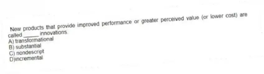 New products that provide improved performance or greater perceived value (or lower cost) are called _____ innovations.
A) transformational
B) substantial
C) nondescript
D)incremental