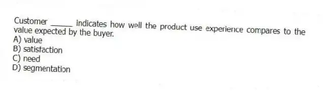 Customer _____ indicates how well the product use experience compares to the value expected by the buyer. 
A) value
B) satisfaction
C) need
D) segmentation
