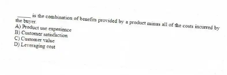 _____ is the combination of benefits provided by a product minus all of the costs incurred by the buyer.
A) Product use experience
B) Customer satisfaction
C) Customer value
D) Leveraging cost