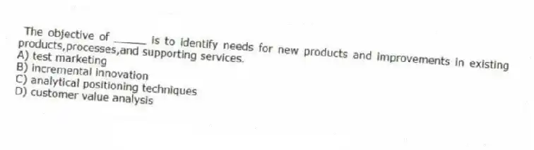 The objective of _____ is to identify needs for new products and improvements in existing products,processes,and supporting services.
A) test marketing
B) incremental innovation
C) analytical positioning techniques
D) customer value analysis