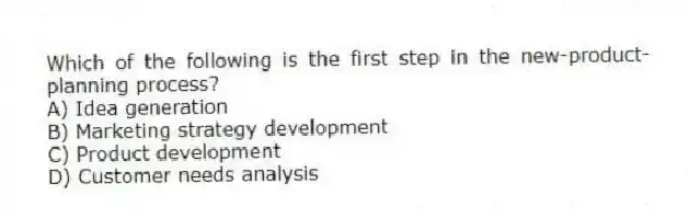 Which of the following is the first step in the new-product-planning process?
A) Idea generation
B) Marketing strategy development
C) Product development
D) Customer needs analysis