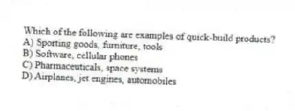 Which of the following are examples of quick-build products?
A) Sporting goods, furniture, tools
B) Software, cellular phones
C) Pharmaceuticals, space systems
D) Airplanes, jet engines, automobiles