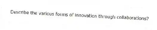 Describe the various forms of innovation through collaborations?