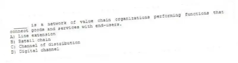 _____ is a network of value chain organizations performing functions that connect goods and services with end-users.
A) Line extension
B) Retail chain
C) Channel of distribution
D) Digital channel
