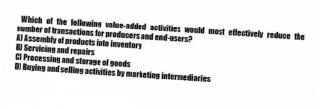 Which of the following value-added activities would most effectively reduce the number of transactions for producers and end-users?
A) Assembly of products into inventory
B) Servicing and repairs
C) Processing and storage of goods
D) Buying and selling activities by marketing intermediaries
