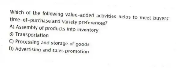 Which of the following value-added activities helps to meet buyers' time-of-purchase and variety preferences?
A) Assembly of products into inventory
B) Transportation
C) Processing and storage of goods
D) Advertising and sales promotion