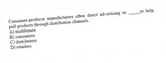 Consumer-products manufacturers often direct advertising to _____to help pull products through distribution channels.
A) middlemen
B) consumers
C) distributors
D) retailers