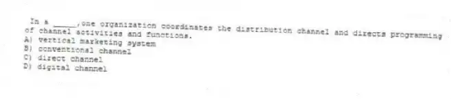 In a _____,one organization coordinates the distribution channel and directs programming of channel activities and functions.
A) vertical marketing system
B) conventional channel
C) direct channel
D) digital channel