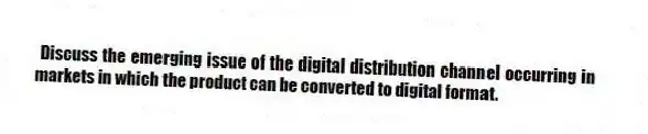  Discuss the emerging issue of the digital distribution channel occurring in markets in which the product can be converted to digital format. 