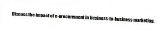 Discuss the impact of e-procurement in business-to-business marketing.