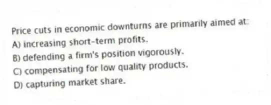 Price cuts in economic downturns are primarily aimed at:
A) increasing short-term profits.
B) defending a firm's position vigorously.
C) compensating for low quality products.
D) capturing market share.