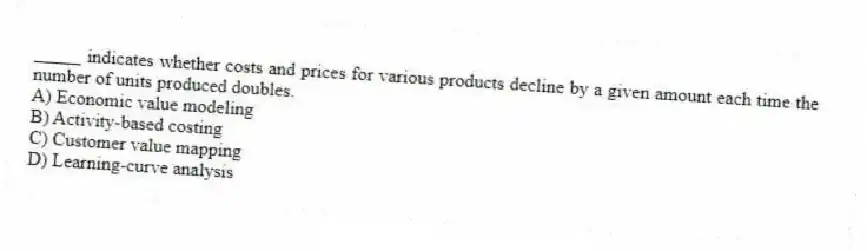 _____ indicates whether costs and prices for various products decline by a given amount each time the number of units produced doubles.
A) Economic value modeling
B) Activity-based costing
C) Customer value mapping
D) Learning-curve analysis