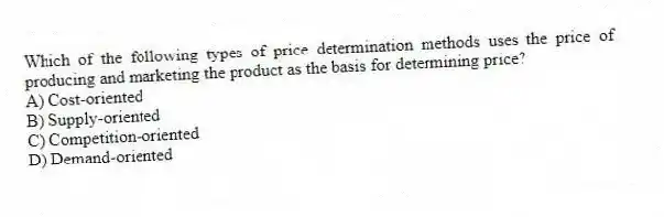 Which of the following types of price determination methods uses the price of producing and marketing the product as the basis for determining price?
A) Cost-oriented
B) Supply-oriented
C) Competition-oriented
D) Demand-oriented