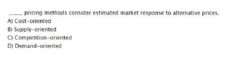 _____ pricing methods consider estimated market response to alternative prices.
A) Cost-oriented
B) Supply-oriented
C) Competition-oriented
D) Demand-oriented