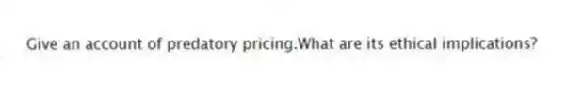 Give an account of predatory pricing.What are its ethical implications?