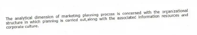 The analytical dimension of marketing planning process is concerned with the organizational structure in which planning is carried out,along with the associated information resources and corporate culture.