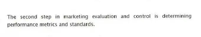 The second step in marketing evaluation and control is determining performance metrics and standards.