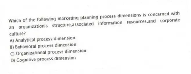 Which of the following marketing planning process dimensions is concerned with an organization's structure,associated information resources,and corporate culture?
A) Analytical process dimension
B) Behavioral process dimension
C) Organizational process dimension
D) Cognitive process dimension