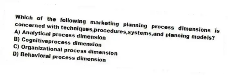 Which of the following marketing planning process dimensions is concerned with techniques,procedures,systems,and planning models?
A) Analytical process dimension
B) Cognitiveprocess dimension
C) Organizational process dimension
D) Behavioral process dimension