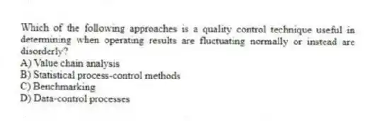 Which of the following approaches is a quality control technique useful in determining when operating results are fluctuating normally or instead are disorderly?
A) Value chain analysis
B) Statistical process-control methods
C) Benchmarking
D) Data-control processes