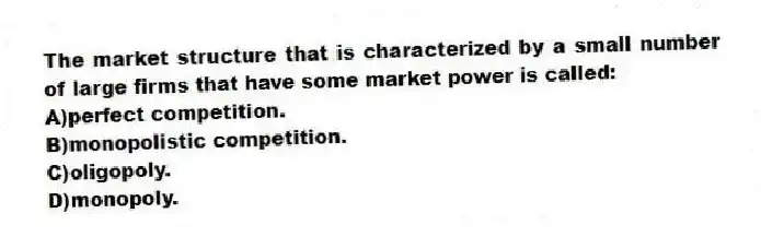 The market structure that is characterized by a small number of large firms that have some market power is called:
A)perfect competition.
B)monopolistic competition.
C)oligopoly.
D)monopoly.