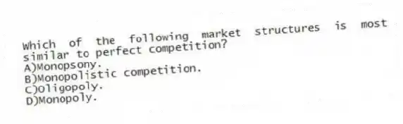 Which of the following market structures is most similar to perfect competition?
A)Monopsony.
B)Monopolistic competition.
C)Oligopoly.
D)Monopoly.