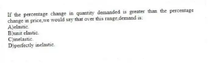 If the percentage change in quantity demanded is greater than the percentage change in price,we would say that over this range,demand is:
A)elastic.
B)unit elastic.
C)inelastic.
D)perfectly inelastic.