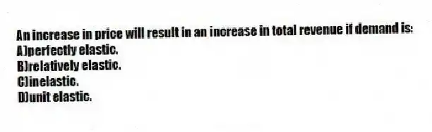 An increase in price will result in an increase in total revenue if demand is:
A)perfectly elastic.
B)relatively elastic.
C)inelastic.
D)unit elastic.