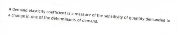 A demand elasticity coefficient is a measure of the sensitivity of quantity demanded to a change in one of the determinants of demand.