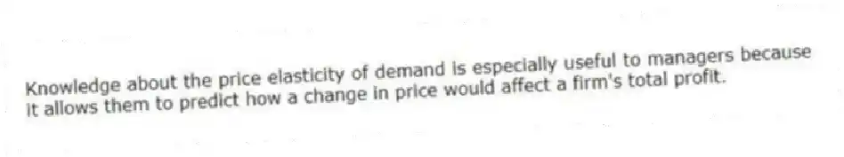 Knowledge about the price elasticity of demand is especially useful to managers because it allows them to predict how a change in price would affect a firm's total profit.