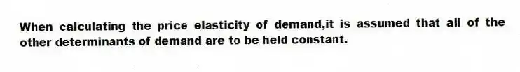 When calculating the price elasticity of demand,it is assumed that all of the other determinants of demand are to be held constant.