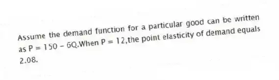 Assume the demand function for a particular good can be written as P = 150 - 6Q.When P = 12,the point elasticity of demand equals 2.08.