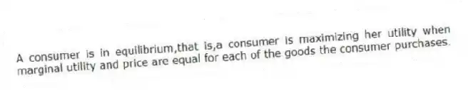 A consumer is in equilibrium,that is,a consumer is maximizing her utility when marginal utility and price are equal for each of the goods the consumer purchases.