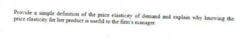 Provide a simple definition of the price elasticity of demand and explain why knowing the price elasticity for her product is useful to the firm's manager.
