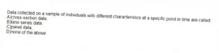 Data collected on a sample of individuals with different characteristics at a specific point in time are called:
A)cross-section data.
B)time series data.
C)panel data.
D)none of the above.