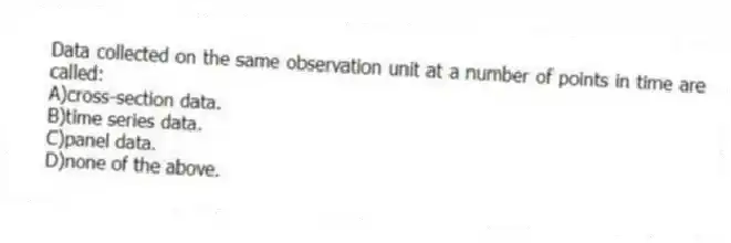 Data collected on the same observation unit at a number of points in time are called:
A)cross-section data.
B)time series data.
C)panel data.
D)none of the above.